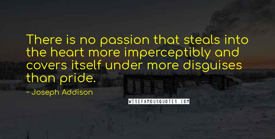 Joseph Addison Quotes: There is no passion that steals into the heart more imperceptibly and covers itself under more disguises than pride.
