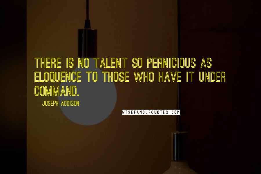 Joseph Addison Quotes: There is no talent so pernicious as eloquence to those who have it under command.
