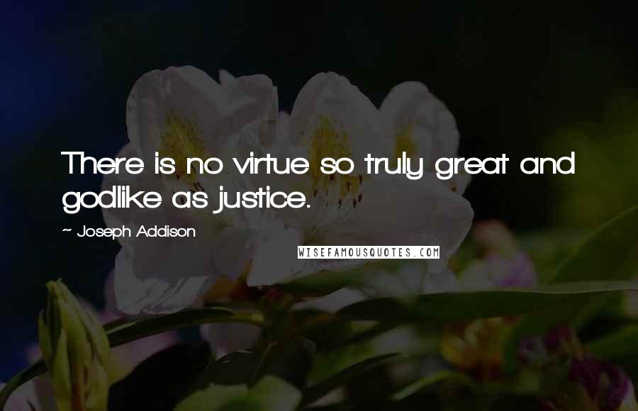 Joseph Addison Quotes: There is no virtue so truly great and godlike as justice.