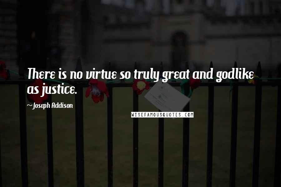 Joseph Addison Quotes: There is no virtue so truly great and godlike as justice.