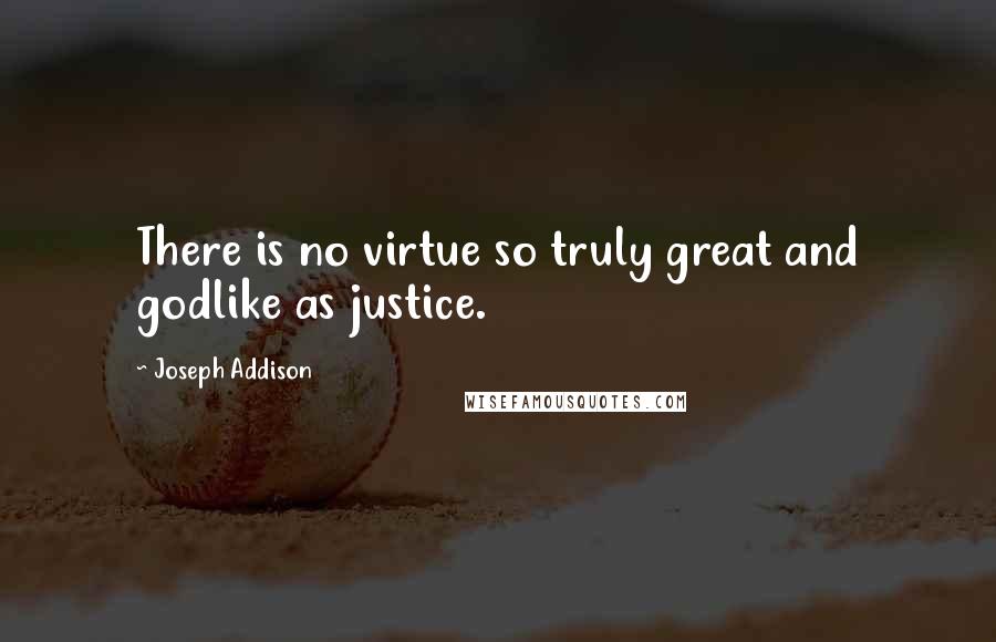 Joseph Addison Quotes: There is no virtue so truly great and godlike as justice.