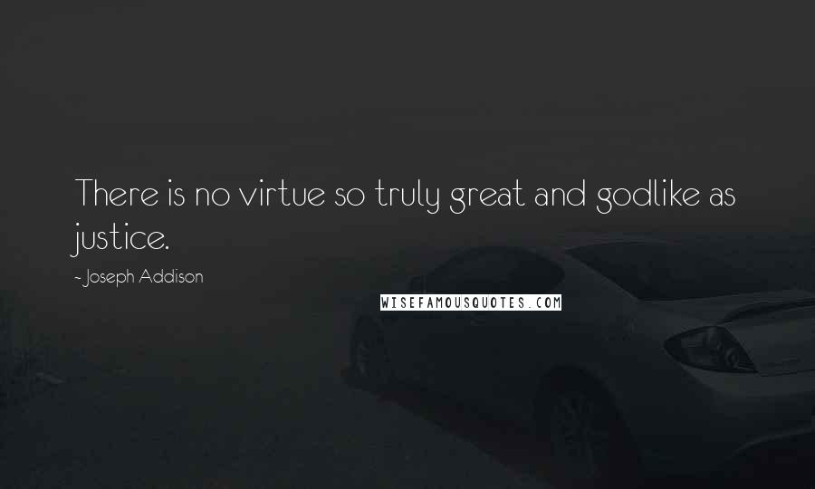 Joseph Addison Quotes: There is no virtue so truly great and godlike as justice.