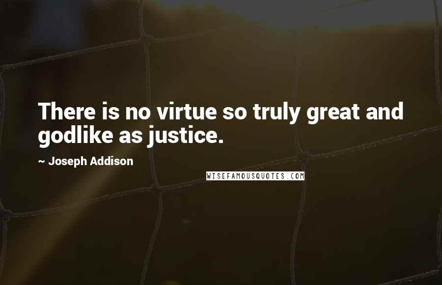 Joseph Addison Quotes: There is no virtue so truly great and godlike as justice.