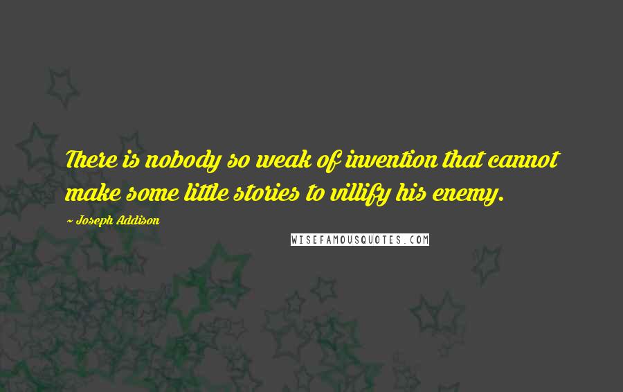 Joseph Addison Quotes: There is nobody so weak of invention that cannot make some little stories to villify his enemy.