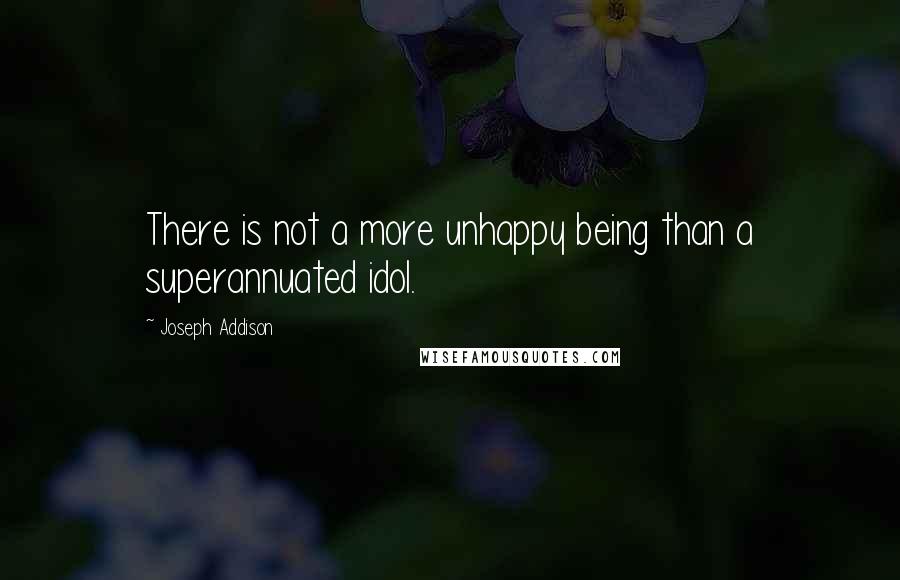 Joseph Addison Quotes: There is not a more unhappy being than a superannuated idol.