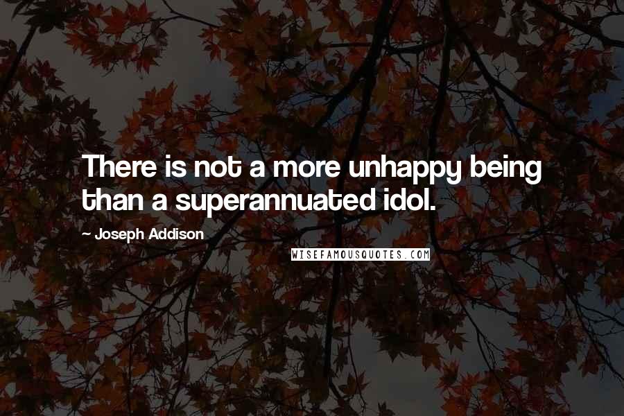 Joseph Addison Quotes: There is not a more unhappy being than a superannuated idol.