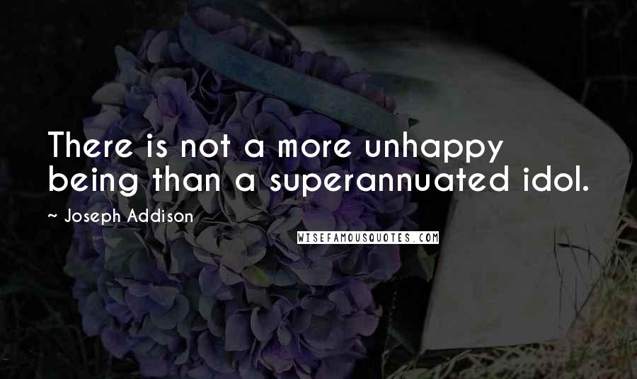 Joseph Addison Quotes: There is not a more unhappy being than a superannuated idol.