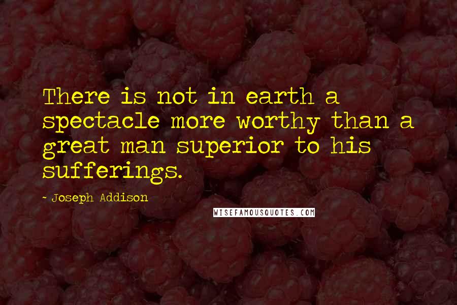 Joseph Addison Quotes: There is not in earth a spectacle more worthy than a great man superior to his sufferings.