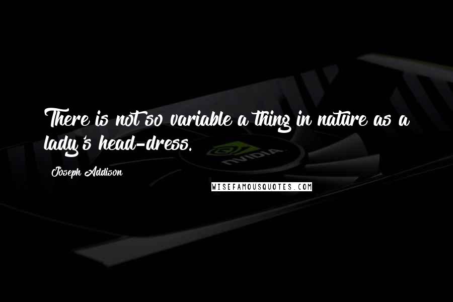 Joseph Addison Quotes: There is not so variable a thing in nature as a lady's head-dress.