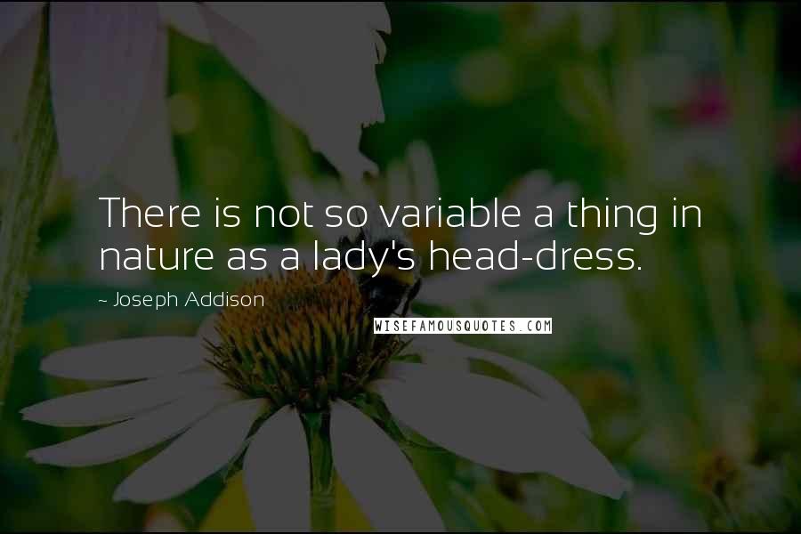Joseph Addison Quotes: There is not so variable a thing in nature as a lady's head-dress.
