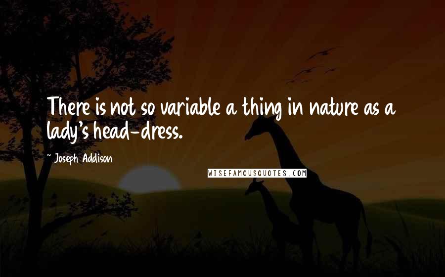 Joseph Addison Quotes: There is not so variable a thing in nature as a lady's head-dress.