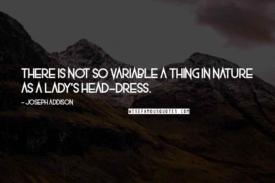 Joseph Addison Quotes: There is not so variable a thing in nature as a lady's head-dress.