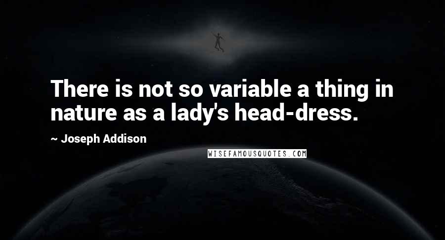 Joseph Addison Quotes: There is not so variable a thing in nature as a lady's head-dress.