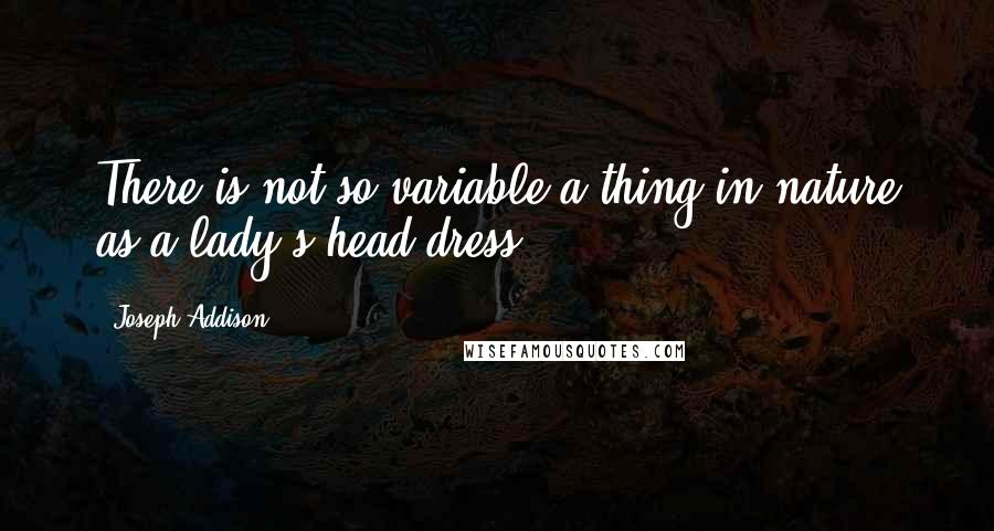 Joseph Addison Quotes: There is not so variable a thing in nature as a lady's head-dress.