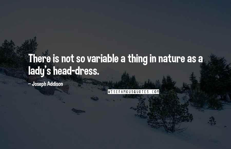 Joseph Addison Quotes: There is not so variable a thing in nature as a lady's head-dress.