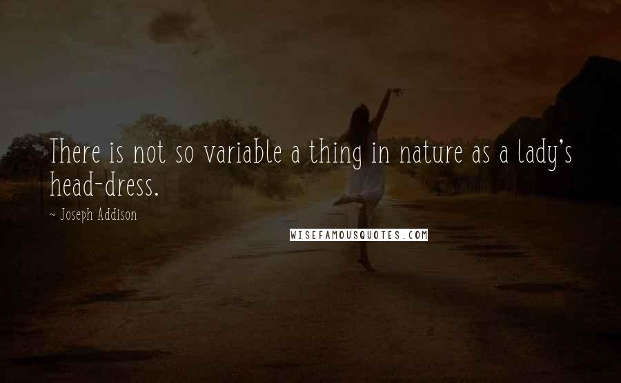 Joseph Addison Quotes: There is not so variable a thing in nature as a lady's head-dress.