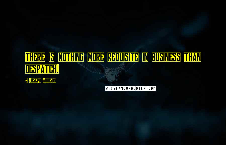 Joseph Addison Quotes: There is nothing more requisite in business than despatch.