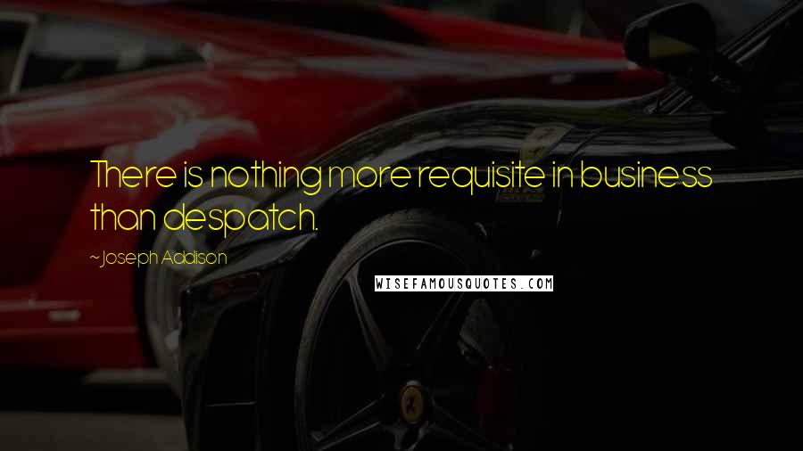 Joseph Addison Quotes: There is nothing more requisite in business than despatch.