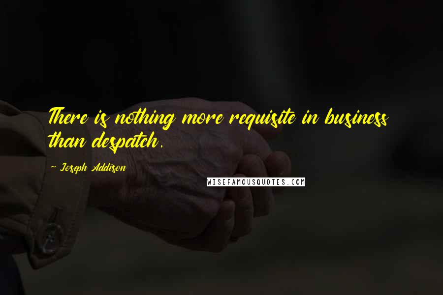 Joseph Addison Quotes: There is nothing more requisite in business than despatch.