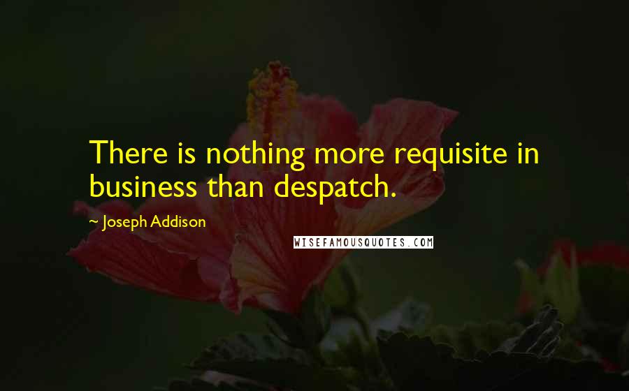 Joseph Addison Quotes: There is nothing more requisite in business than despatch.