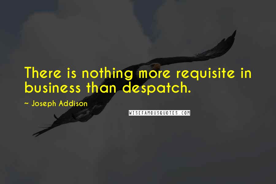 Joseph Addison Quotes: There is nothing more requisite in business than despatch.