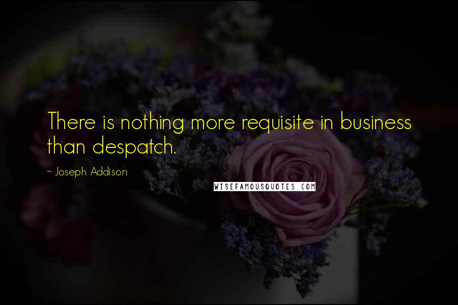Joseph Addison Quotes: There is nothing more requisite in business than despatch.