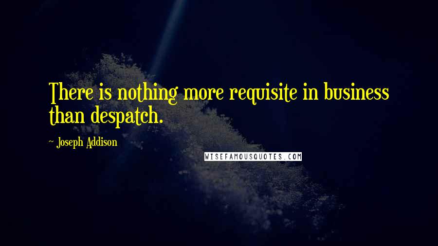 Joseph Addison Quotes: There is nothing more requisite in business than despatch.