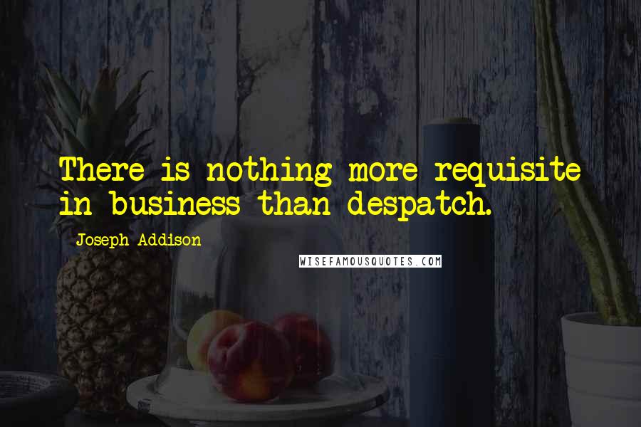 Joseph Addison Quotes: There is nothing more requisite in business than despatch.