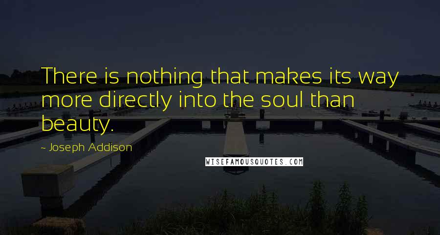 Joseph Addison Quotes: There is nothing that makes its way more directly into the soul than beauty.