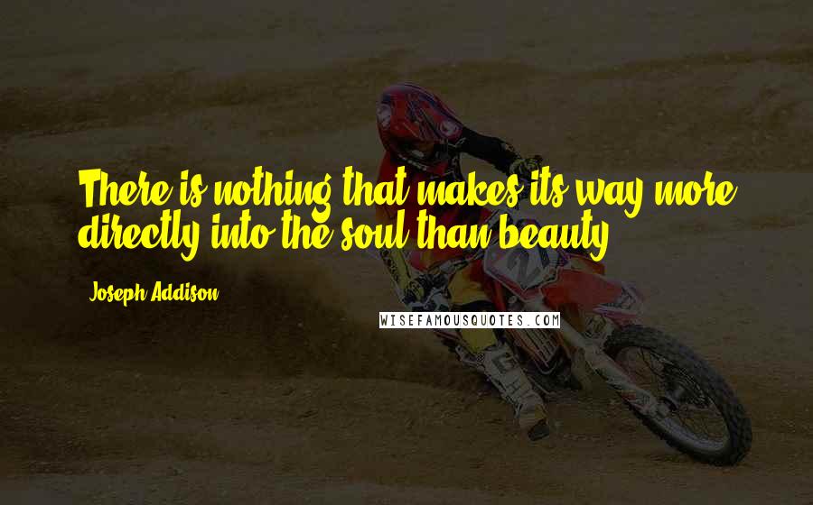 Joseph Addison Quotes: There is nothing that makes its way more directly into the soul than beauty.