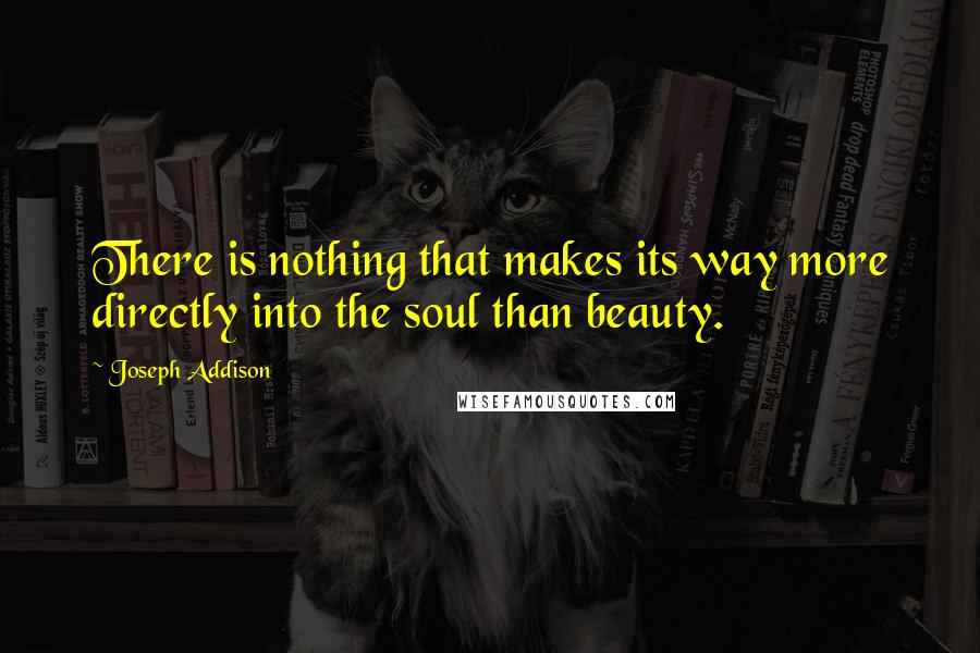 Joseph Addison Quotes: There is nothing that makes its way more directly into the soul than beauty.