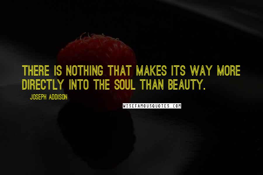 Joseph Addison Quotes: There is nothing that makes its way more directly into the soul than beauty.