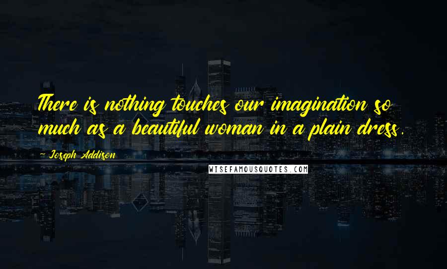 Joseph Addison Quotes: There is nothing touches our imagination so much as a beautiful woman in a plain dress.