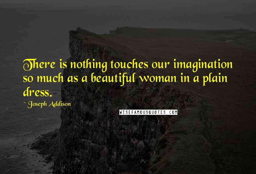 Joseph Addison Quotes: There is nothing touches our imagination so much as a beautiful woman in a plain dress.