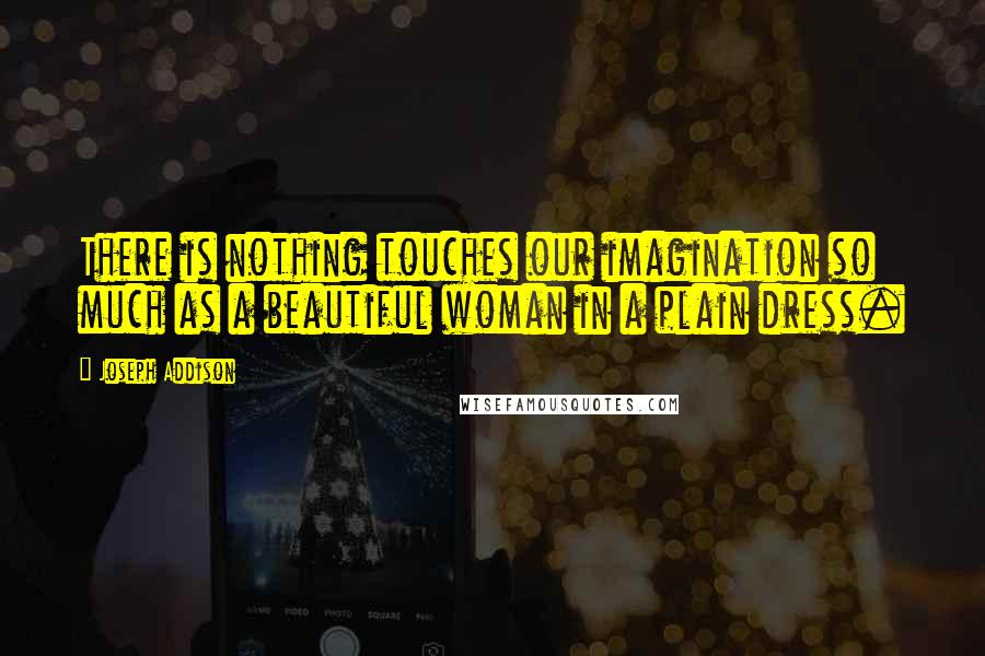 Joseph Addison Quotes: There is nothing touches our imagination so much as a beautiful woman in a plain dress.