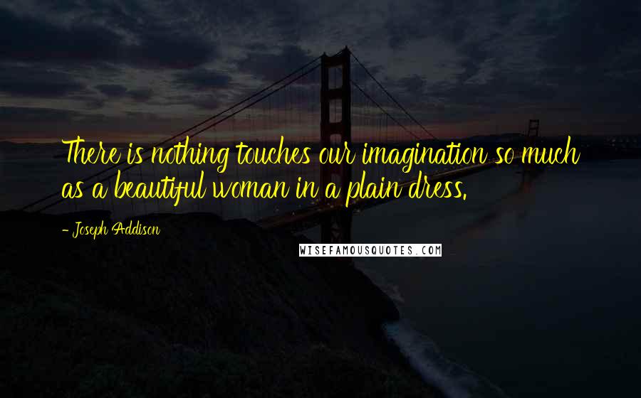 Joseph Addison Quotes: There is nothing touches our imagination so much as a beautiful woman in a plain dress.