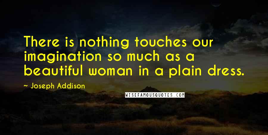 Joseph Addison Quotes: There is nothing touches our imagination so much as a beautiful woman in a plain dress.