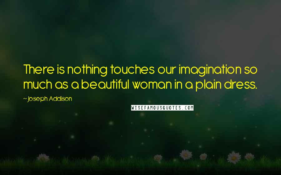 Joseph Addison Quotes: There is nothing touches our imagination so much as a beautiful woman in a plain dress.