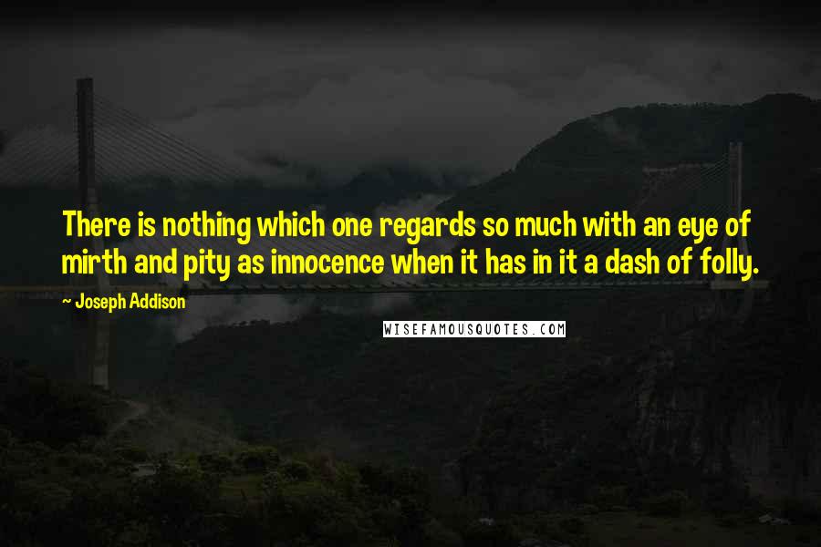 Joseph Addison Quotes: There is nothing which one regards so much with an eye of mirth and pity as innocence when it has in it a dash of folly.