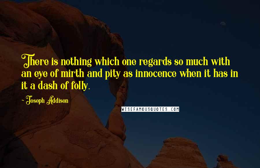 Joseph Addison Quotes: There is nothing which one regards so much with an eye of mirth and pity as innocence when it has in it a dash of folly.