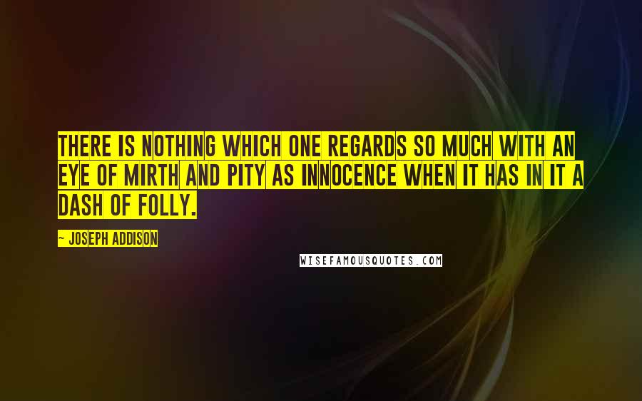 Joseph Addison Quotes: There is nothing which one regards so much with an eye of mirth and pity as innocence when it has in it a dash of folly.