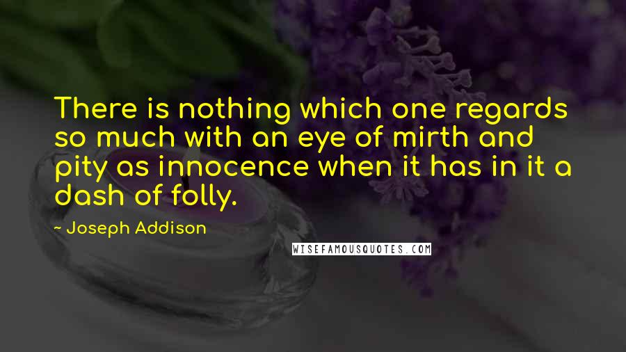 Joseph Addison Quotes: There is nothing which one regards so much with an eye of mirth and pity as innocence when it has in it a dash of folly.