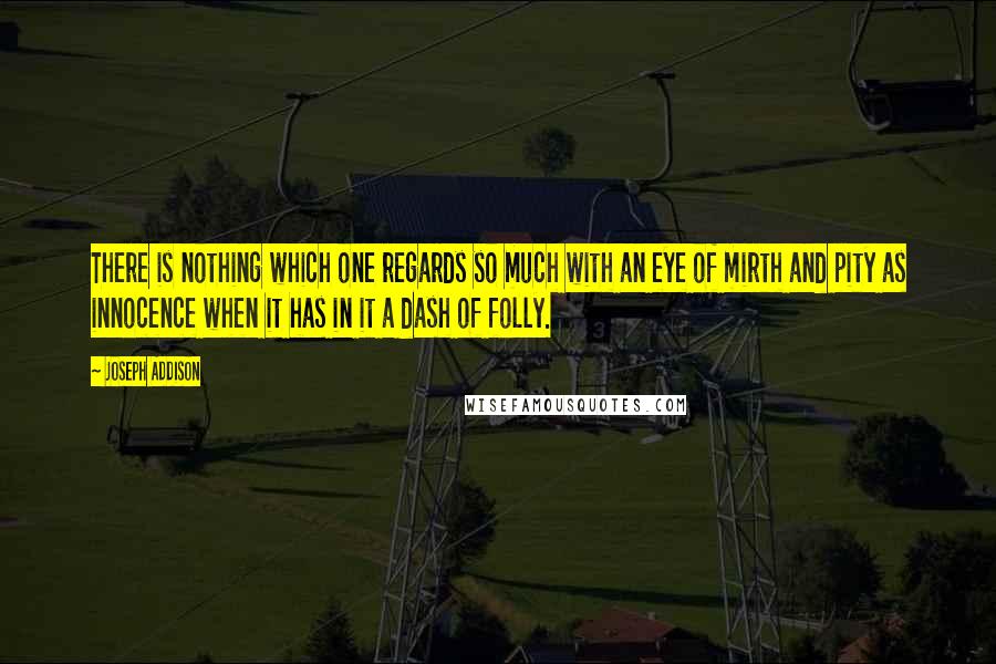 Joseph Addison Quotes: There is nothing which one regards so much with an eye of mirth and pity as innocence when it has in it a dash of folly.