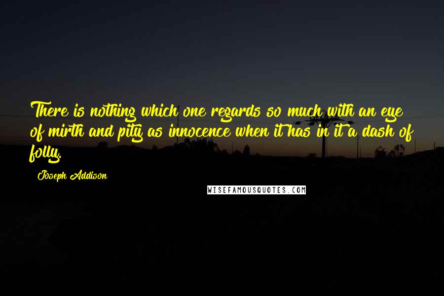 Joseph Addison Quotes: There is nothing which one regards so much with an eye of mirth and pity as innocence when it has in it a dash of folly.