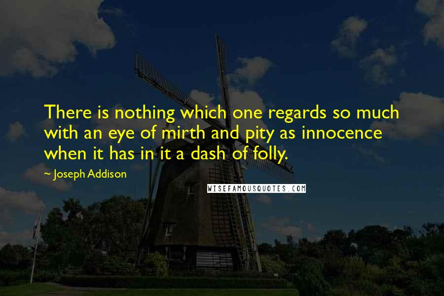 Joseph Addison Quotes: There is nothing which one regards so much with an eye of mirth and pity as innocence when it has in it a dash of folly.