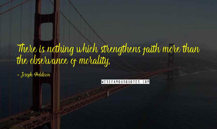 Joseph Addison Quotes: There is nothing which strengthens faith more than the observance of morality.