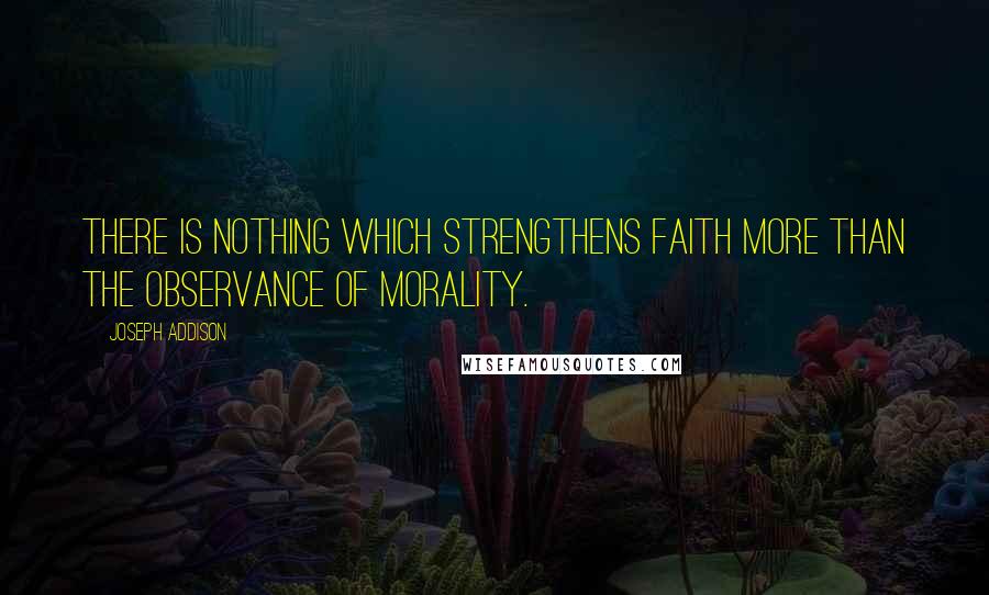 Joseph Addison Quotes: There is nothing which strengthens faith more than the observance of morality.