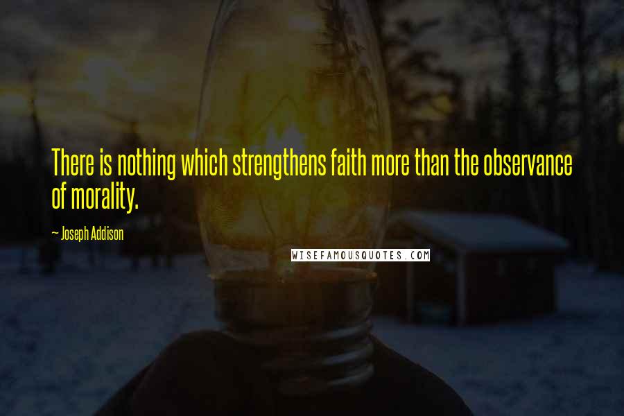 Joseph Addison Quotes: There is nothing which strengthens faith more than the observance of morality.