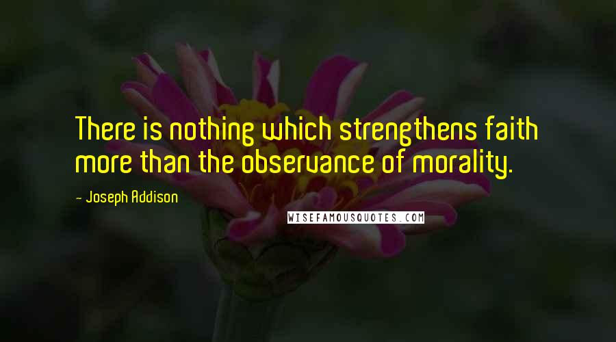 Joseph Addison Quotes: There is nothing which strengthens faith more than the observance of morality.