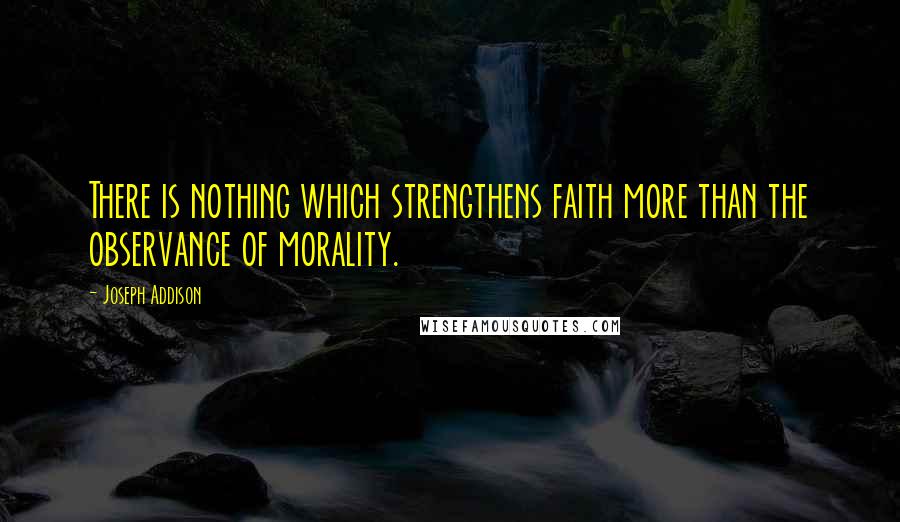 Joseph Addison Quotes: There is nothing which strengthens faith more than the observance of morality.